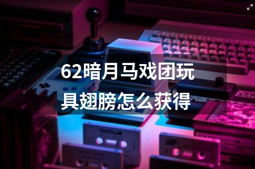 6.2暗月马戏团玩具翅膀怎么获得-第1张-游戏信息-龙启网