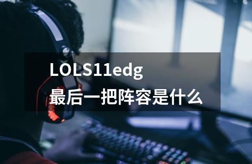 LOLS11edg最后一把阵容是什么-第1张-游戏信息-龙启网