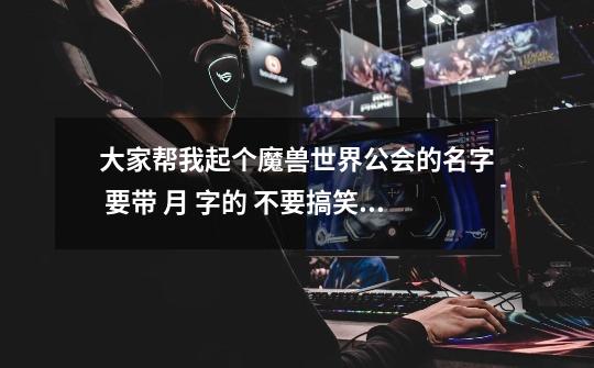 大家帮我起个魔兽世界公会的名字 要带 月 字的 不要搞笑的 摆脱!-第1张-游戏信息-龙启网