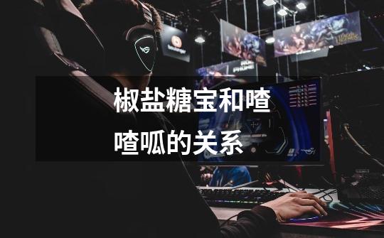 椒盐糖宝和喳喳呱的关系-第1张-游戏信息-龙启网