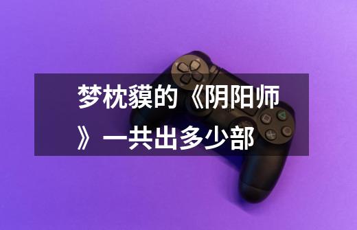 梦枕貘的《阴阳师》一共出多少部-第1张-游戏信息-龙启网