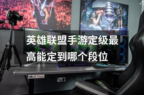 英雄联盟手游定级最高能定到哪个段位-第1张-游戏信息-龙启网