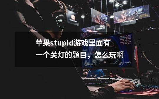 苹果stupid游戏里面有一个关灯的题目，怎么玩啊-第1张-游戏信息-龙启网