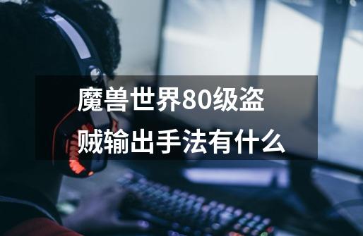 魔兽世界80级盗贼输出手法有什么-第1张-游戏信息-龙启网