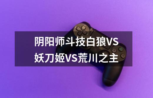 阴阳师斗技白狼VS妖刀姬VS荒川之主-第1张-游戏信息-龙启网