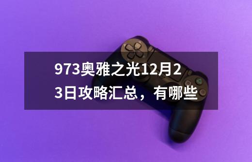 973奥雅之光12月23日攻略汇总，有哪些-第1张-游戏信息-龙启网