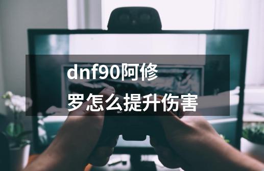 dnf90阿修罗怎么提升伤害-第1张-游戏信息-龙启网