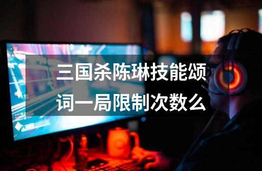 三国杀陈琳技能颂词一局限制次数么-第1张-游戏信息-龙启网