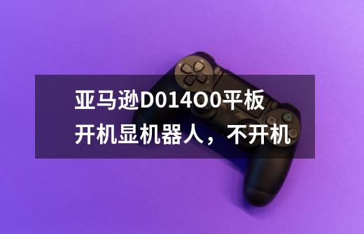 亚马逊D014O0平板开机显机器人，不开机-第1张-游戏信息-龙启网