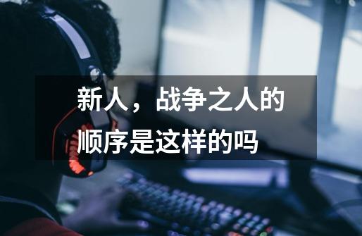新人,战争之人的顺序是这样的吗-第1张-游戏信息-龙启网