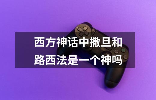 西方神话中撒旦和路西法是一个神吗-第1张-游戏信息-龙启网