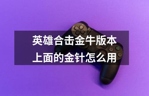 英雄合击金牛版本上面的金针怎么用-第1张-游戏信息-龙启网