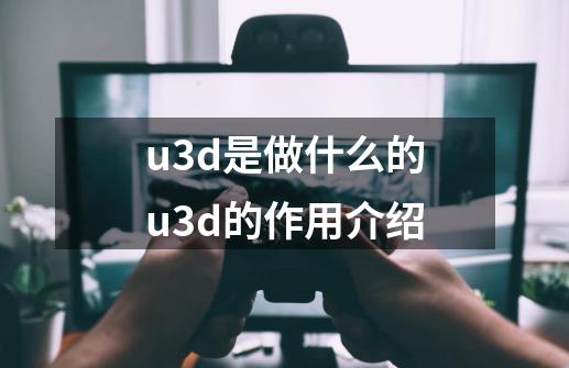 u3d是做什么的u3d的作用介绍-第1张-游戏信息-龙启网