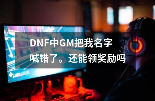 DNF中GM把我名字喊错了。还能领奖励吗-第1张-游戏信息-龙启网
