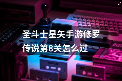 圣斗士星矢手游修罗传说第8关怎么过-第1张-游戏信息-龙启网