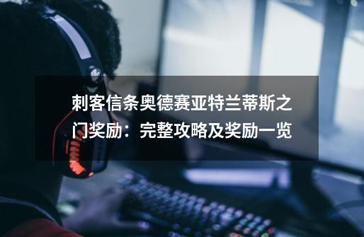 刺客信条奥德赛亚特兰蒂斯之门奖励:完整攻略及奖励一览-第1张-游戏信息-龙启网