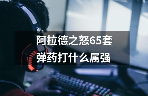 阿拉德之怒65套弹药打什么属强-第1张-游戏信息-龙启网