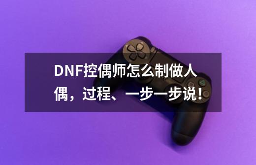 DNF控偶师怎么制做人偶，过程、一步一步说！-第1张-游戏信息-龙启网
