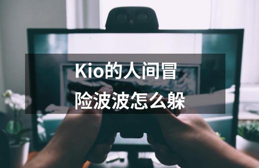 Kio的人间冒险波波怎么躲-第1张-游戏信息-龙启网