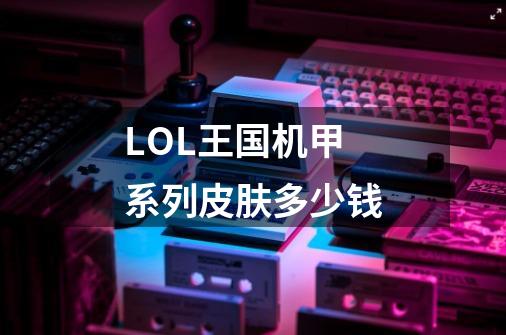 LOL王国机甲系列皮肤多少钱-第1张-游戏信息-龙启网