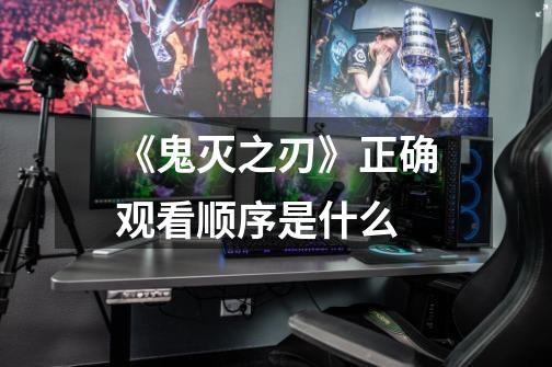 《鬼灭之刃》正确观看顺序是什么-第1张-游戏信息-龙启网