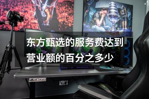 东方甄选的服务费达到营业额的百分之多少-第1张-游戏信息-龙启网