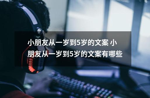 小朋友从一岁到5岁的文案 小朋友从一岁到5岁的文案有哪些-第1张-游戏信息-龙启网