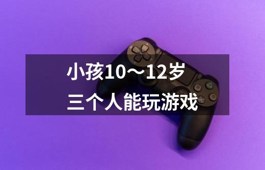 小孩10~12岁三个人能玩游戏-第1张-游戏信息-龙启网