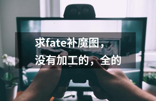 求fate补魔图，没有加工的，全的-第1张-游戏信息-龙启网
