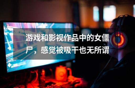 游戏和影视作品中的女僵尸,感觉被吸干也无所谓-第1张-游戏信息-龙启网