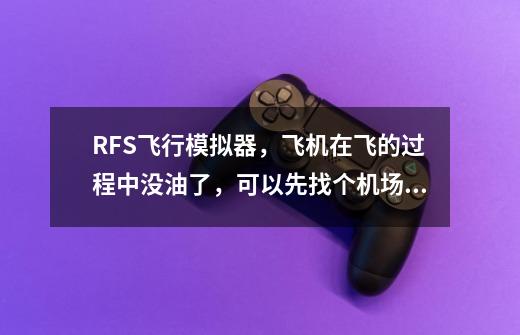 RFS飞行模拟器,飞机在飞的过程中没油了,可以先找个机场降落,加完油之后再飞吗-第1张-游戏信息-龙启网