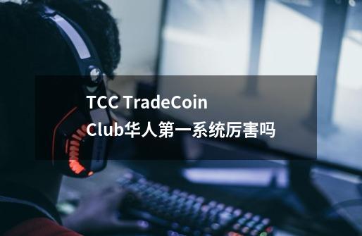 TCC TradeCoinClub华人第一系统厉害吗-第1张-游戏信息-龙启网