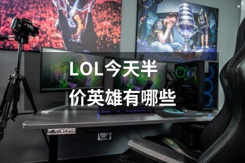 LOL今天半价英雄有哪些-第1张-游戏信息-龙启网