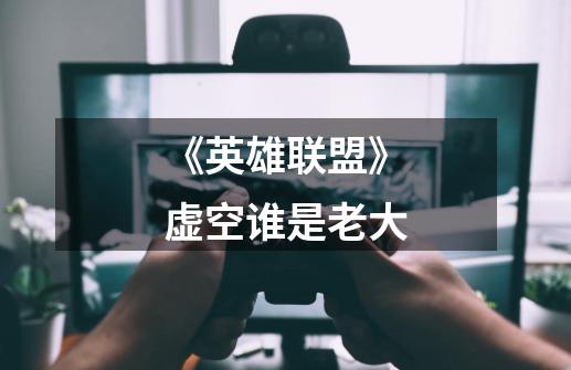 《英雄联盟》虚空谁是老大-第1张-游戏信息-龙启网