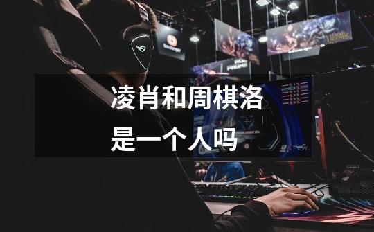 凌肖和周棋洛是一个人吗-第1张-游戏信息-龙启网