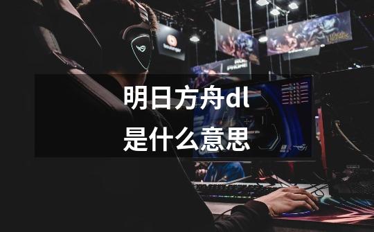 明日方舟dl是什么意思-第1张-游戏信息-龙启网