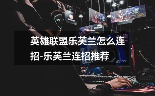 英雄联盟乐芙兰怎么连招-乐芙兰连招推荐-第1张-游戏信息-龙启网