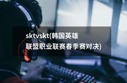 sktvskt(韩国英雄联盟职业联赛春季赛对决)-第1张-游戏信息-龙启网