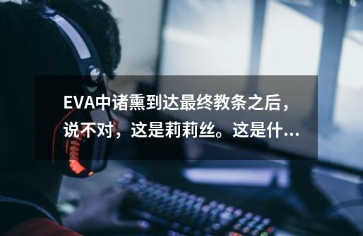 EVA中诸熏到达最终教条之后，说不对，这是莉莉丝。这是什么意思-第1张-游戏信息-龙启网
