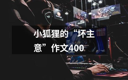 小狐狸的“坏主意”作文400-第1张-游戏信息-龙启网