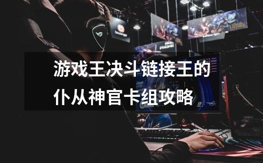 游戏王决斗链接王的仆从神官卡组攻略-第1张-游戏信息-龙启网