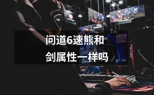 问道6速熊和剑+属性一样吗-第1张-游戏信息-龙启网