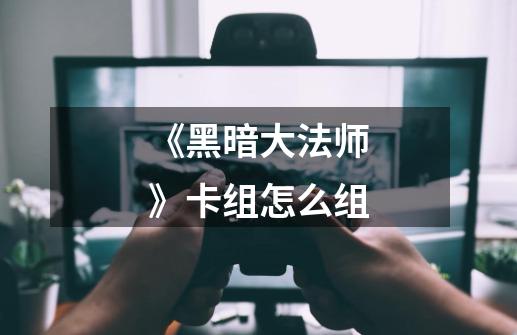 《黑暗大法师》卡组怎么组-第1张-游戏信息-龙启网