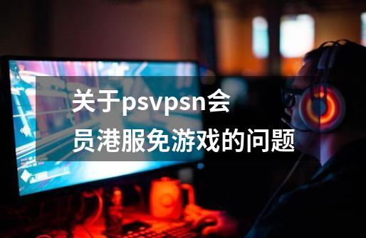 关于psvpsn会员港服免游戏的问题-第1张-游戏信息-龙启网
