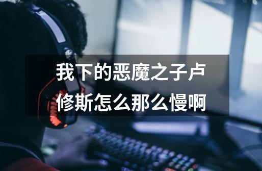 我下的恶魔之子卢修斯怎么那么慢啊-第1张-游戏信息-龙启网