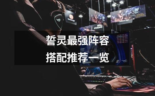誓灵最强阵容搭配推荐一览-第1张-游戏信息-龙启网