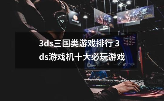 3ds三国类游戏排行 3ds游戏机十大必玩游戏-第1张-游戏信息-龙启网
