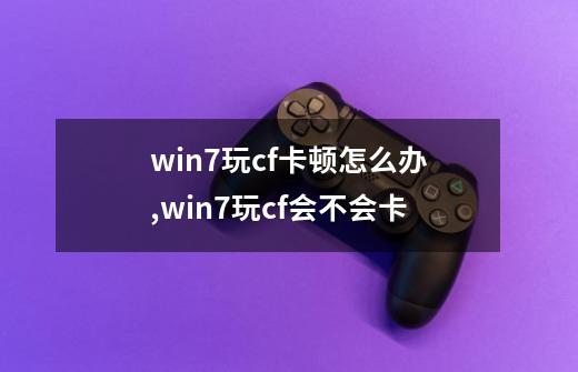 win7玩cf卡顿怎么办,win7玩cf会不会卡-第1张-游戏信息-龙启网