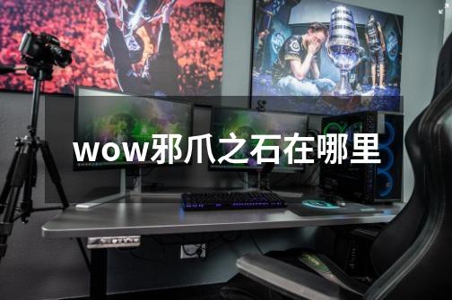 wow邪爪之石在哪里-第1张-游戏信息-龙启网