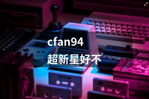 cfan94超新星好不-第1张-游戏信息-龙启网